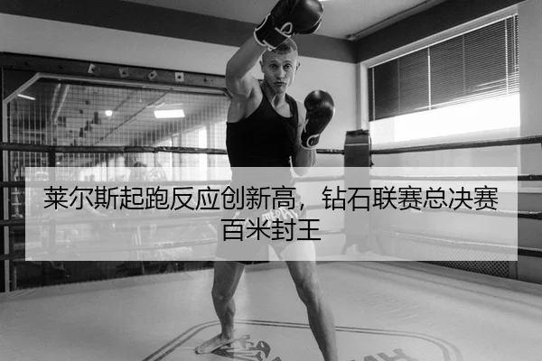 莱尔斯起跑反应创新高，钻石联赛总决赛百米封王